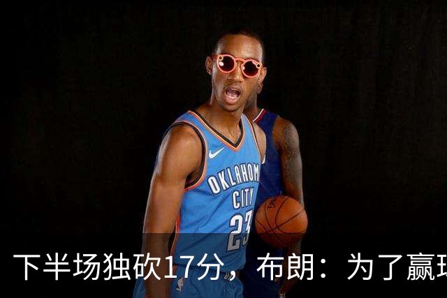 下半场独砍17分，布朗：为了赢球我什么都愿意做