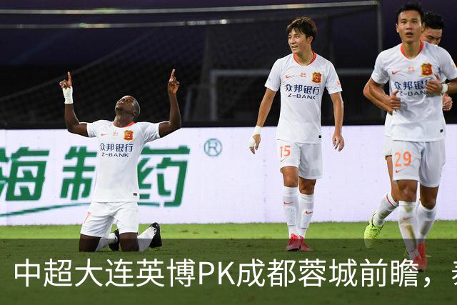 中超大连英博PK成都蓉城前瞻，泰国裁判执哨，毛伟杰+韦世豪等缺阵，CCTV5直播