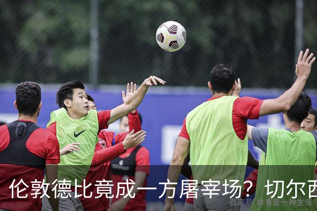 伦敦德比竟成一方屠宰场？切尔西有望七擒热刺