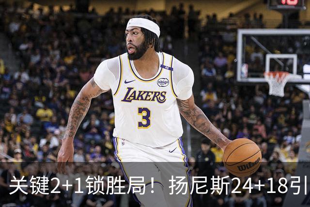 关键2+1锁胜局！扬尼斯24+18引七人上双 热火结束四连败恢复进攻