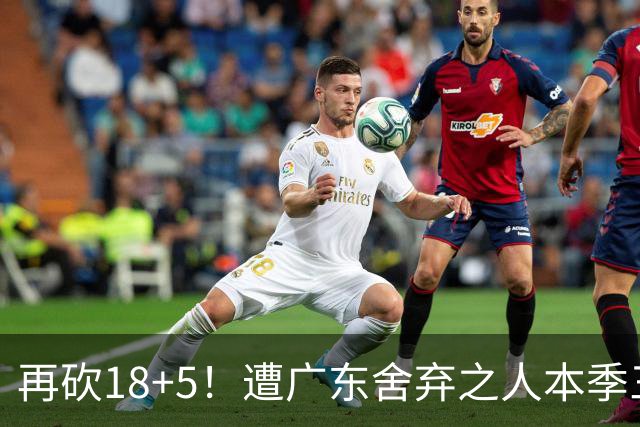再砍18+5！遭广东舍弃之人本季三分58.3%，球迷：能不能用焦泊乔换回来？
