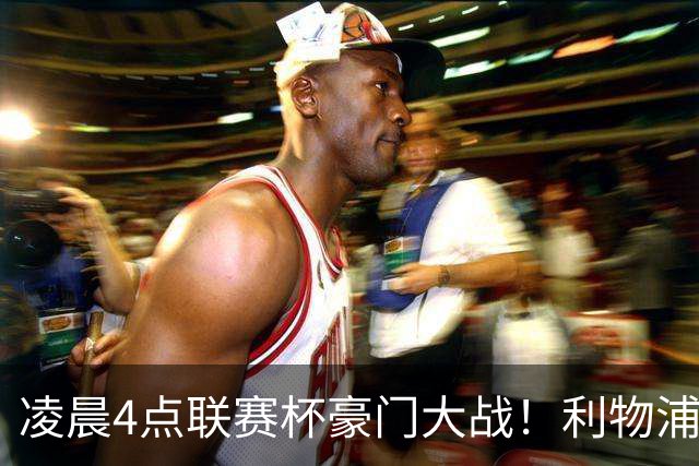 凌晨4点联赛杯豪门大战！利物浦5名主力或轮休 2大传奇来访