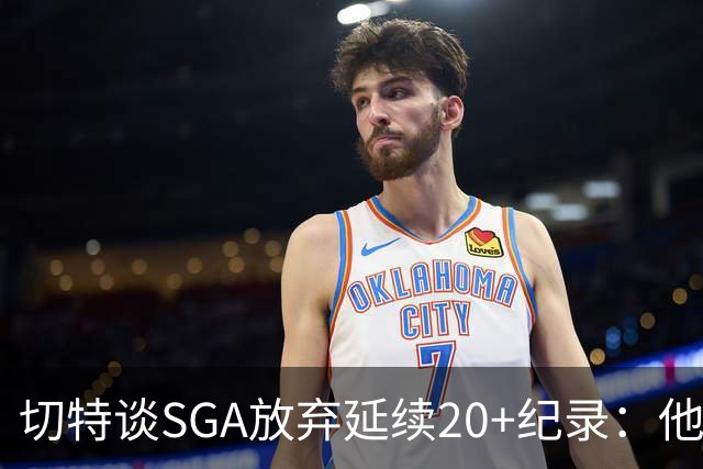 切特谈SGA放弃延续20+纪录：他比我境界高