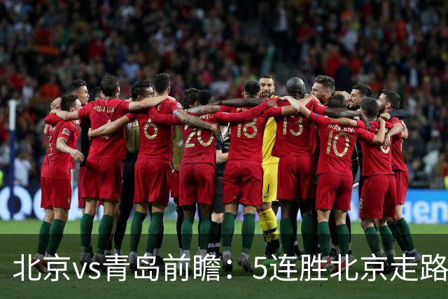 北京vs青岛前瞻：5连胜北京走路带风，刘维伟想爆冷难上加难