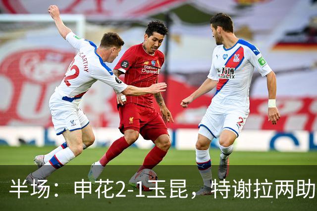 半场：申花2-1玉昆，特谢拉两助攻，克莱伯破门