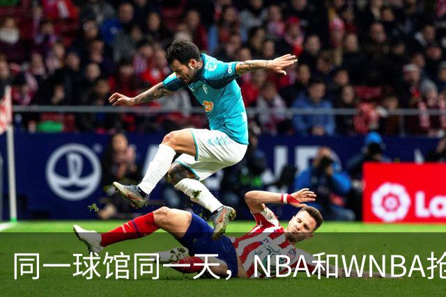 同一球馆同一天，NBA和WNBA抢场地，3500人备选方案曝光