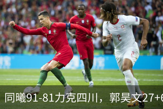 同曦91-81力克四川，郭昊文27+6+9，景菡一19分