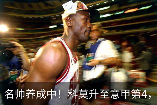 名帅养成中！科莫升至意甲第4，小法带队意乙起步→意甲第10→第4