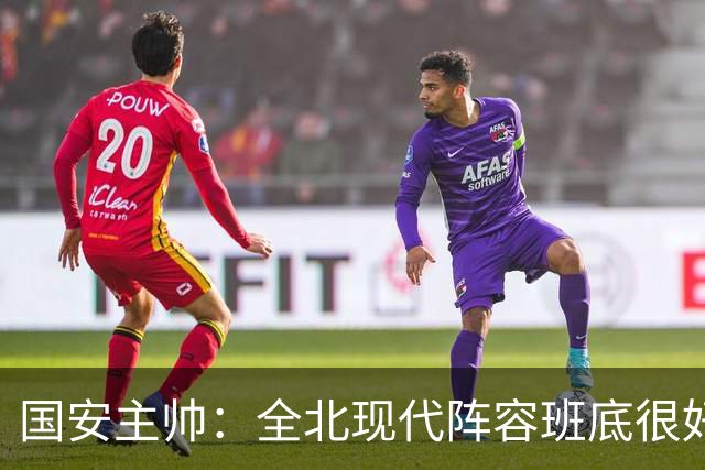 国安主帅：全北现代阵容班底很好 我们也很尊重这个对手