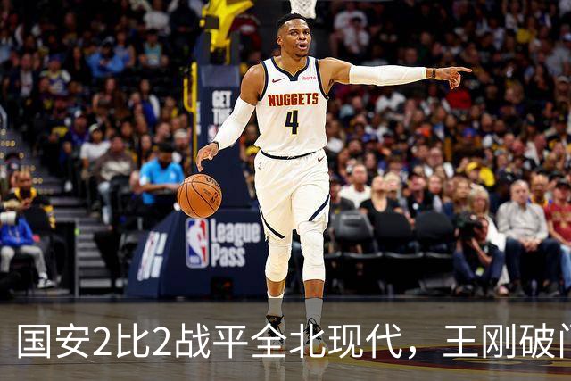 国安2比2战平全北现代，王刚破门迎来爆发，下赛季离队无悬念