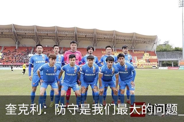 奎克利：防守是我们最大的问题 无论进攻如何都必须做好防守
