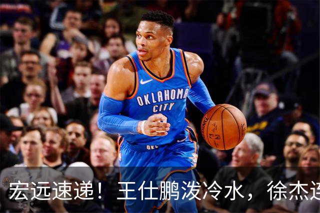 宏远速递！王仕鹏泼冷水，徐杰连怼球迷，胡明轩CBA第一人！