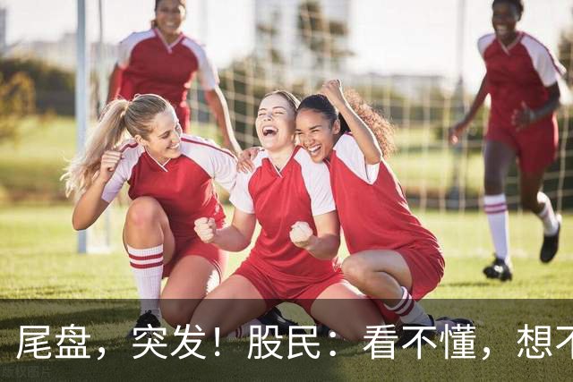 尾盘，突发！股民：看不懂，想不通