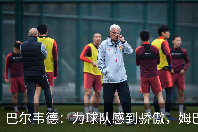 巴尔韦德：为球队感到骄傲，姆巴佩是伟大球员也是队内的榜样