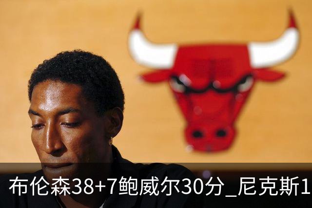 布伦森38+7鲍威尔30分 尼克斯19分逆转公牛