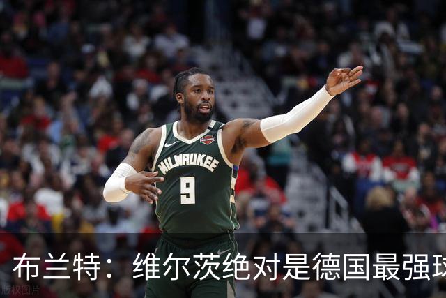 布兰特：维尔茨绝对是德国最强球员，他不属于英超模板但能够立足