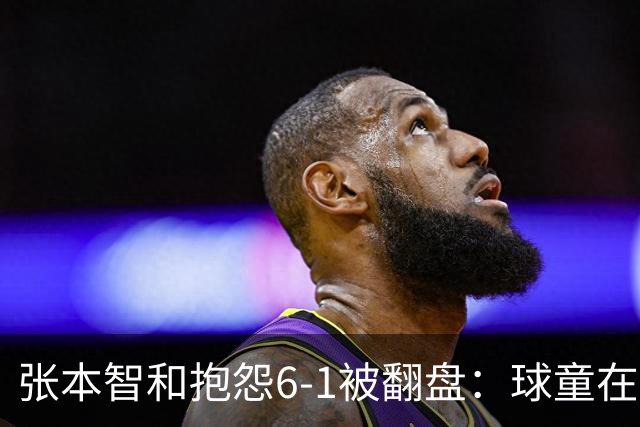 张本智和抱怨6-1被翻盘：球童在跳，一会停一下，裁判也影响了我