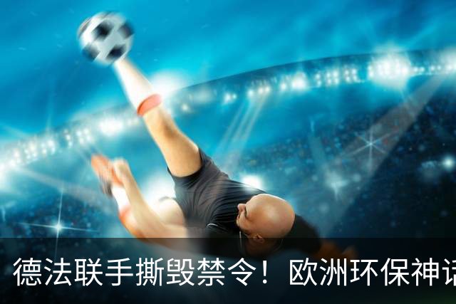 德法联手撕毁禁令！欧洲环保神话塌房