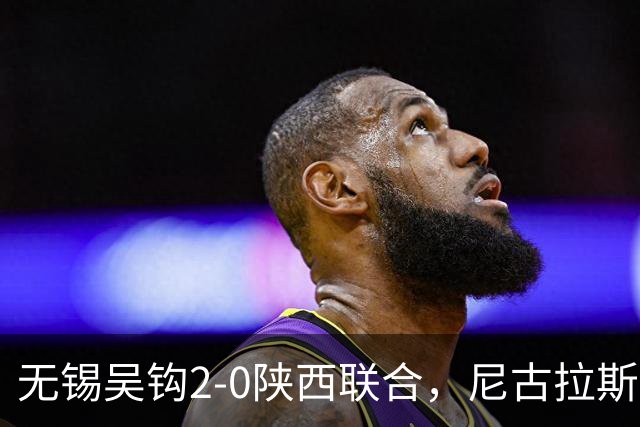 无锡吴钩2-0陕西联合，尼古拉斯破门+头球造险，易县龙建功