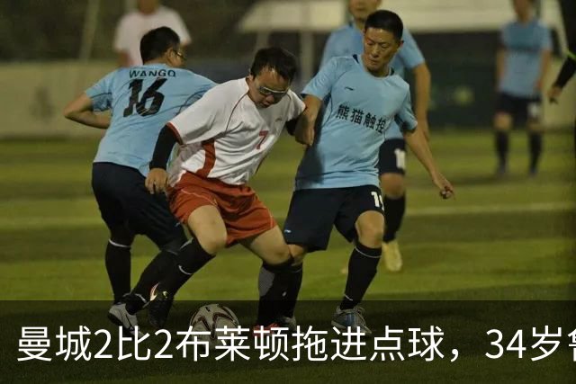 曼城2比2布莱顿拖进点球，34岁鲁利两次扑点，350万新援大爆发