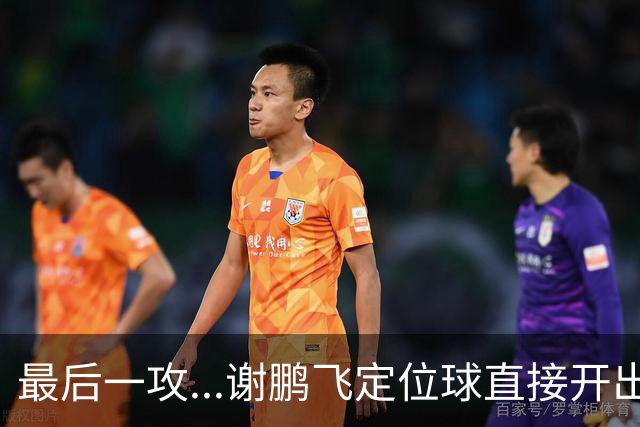最后一攻...谢鹏飞定位球直接开出底线，没有任何队友接到