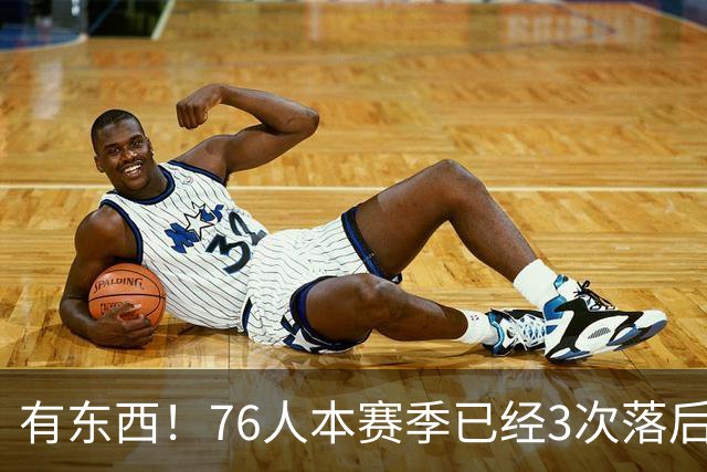 有`东西！76人本赛季已经3次落后两位数逆转取胜 全联盟最多！