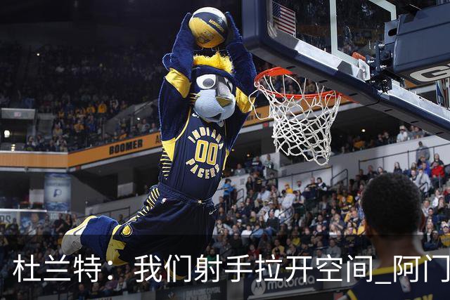 杜兰特：我们射手拉开空间 阿门利用了这一点 并在不同人头上得分