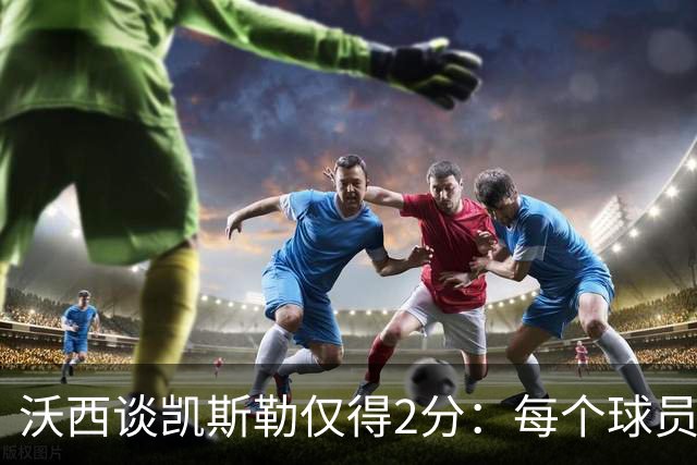 沃西谈凯斯勒仅得2分：每个球员都有艰难的夜晚 赢球才最重要