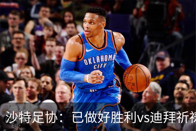 沙特足协：已做好胜利vs迪拜祈祷的办赛准备，将支持胜利维权
