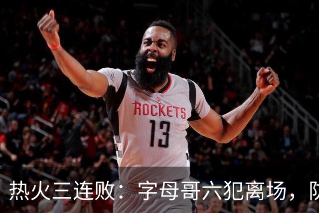 热火三连败：字母哥六犯离场，防守失灵争冠进入倒计时