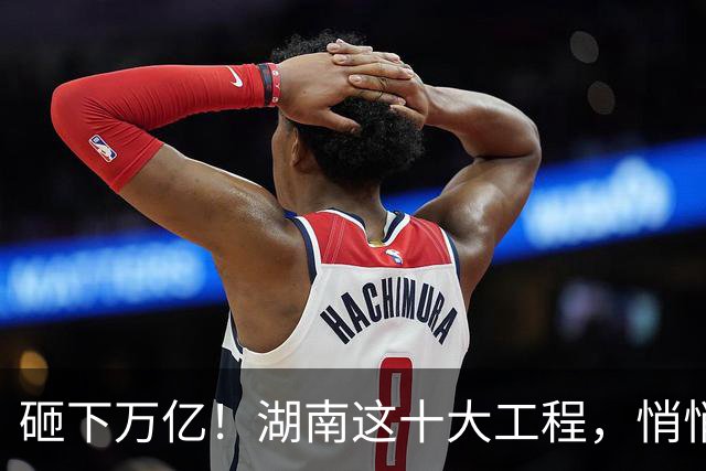 砸下万亿！湖南这十大工程，悄悄改变普通人的生活