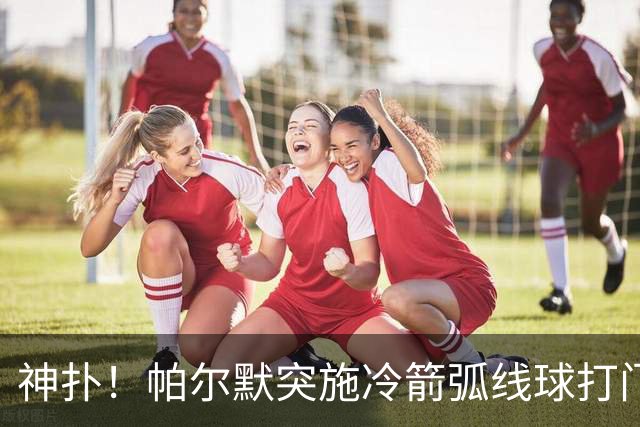 神扑！帕尔默突施冷箭弧线球打门，金斯基飞身扑出