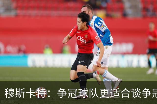 穆斯卡特：争冠球队更适合谈争冠，我更愿意谈我们自己