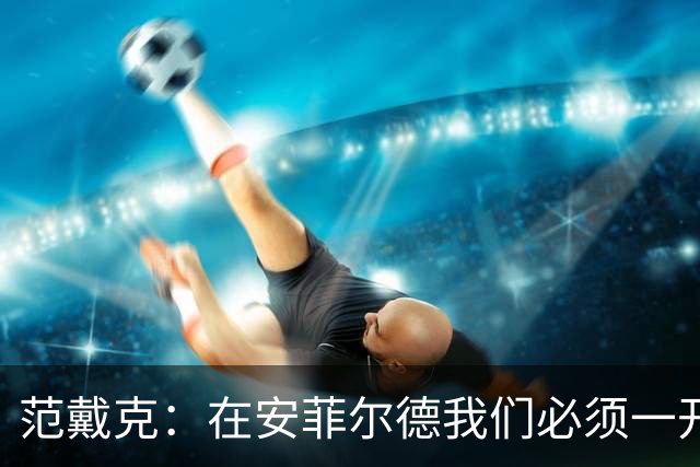 范戴克：在安菲尔德我们必须一开始就全力以赴，敢于承担风险
