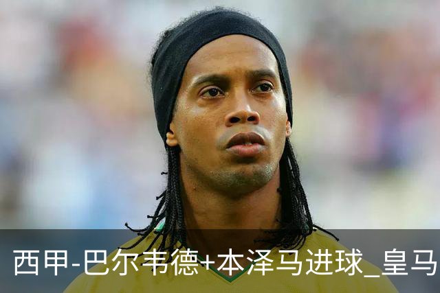 西甲-巴尔韦德+本泽马进球 皇马3-0夺3连胜领跑
