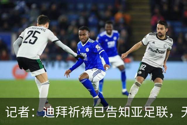 记者：迪拜祈祷已告知亚足联，无法参加对阵利雅得胜利亚冠比赛