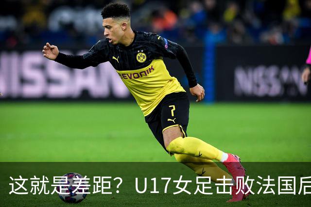 这就是差距？U17女足击败法国后法媒一针见血点出法国队输球原因
