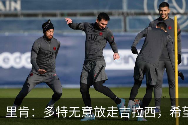 里肯：多特无意放走吉拉西，希望和科贝尔等4将续约