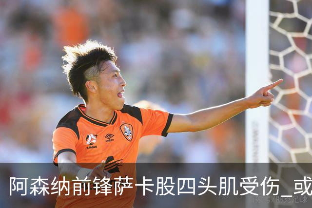 阿森纳前锋萨卡股四头肌受伤 或将缺阵至少六周