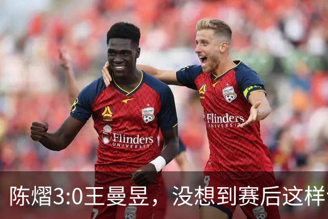 陈熠3:0王曼昱，没想到赛后这样说，一句话给足王曼昱“面子”！