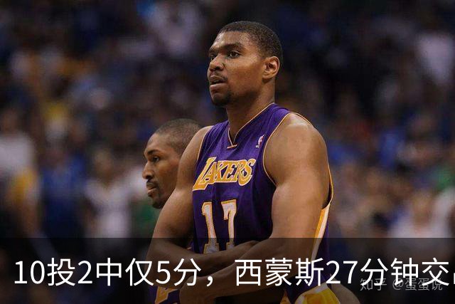 10投2中仅5分，西蒙斯27分钟交出5次犯规