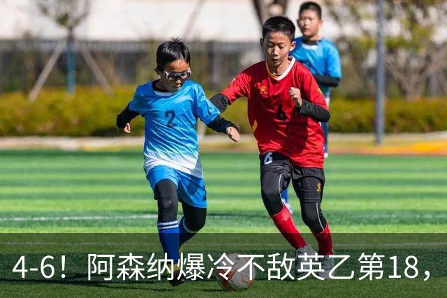 4-6！阿森纳爆冷不敌英乙第18，身价是对方500倍，无缘四冠王