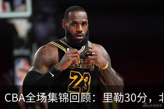 CBA全场集锦回顾：里勒30分，北控33分大胜深圳