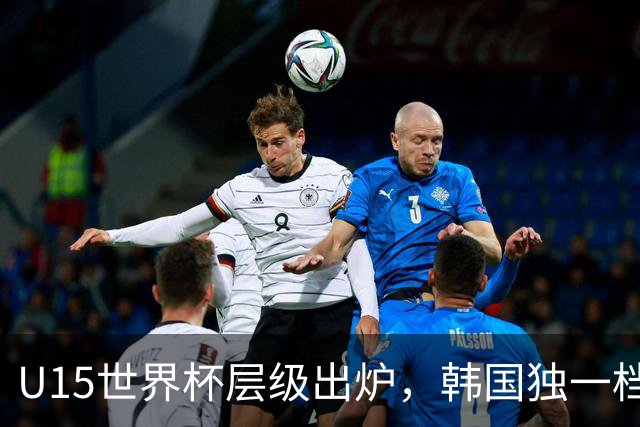 U15世界杯层级出炉，韩国独一档，中国落入第二梯队