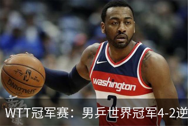 WTT冠军赛：男乒世界冠军4-2逆转黑马！对手此前爆冷世界第一